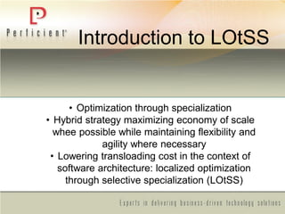 Introduction to LOtSS
• Optimization through specialization
• Hybrid strategy maximizing economy of scale
whee possible while maintaining flexibility and
agility where necessary
• Lowering transloading cost in the context of
software architecture: localized optimization
through selective specialization (LOtSS)
 