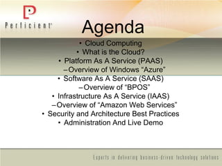 Agenda
• Cloud Computing
• What is the Cloud?
• Platform As A Service (PAAS)
–Overview of Windows ―Azure‖
• Software As A Service (SAAS)
–Overview of ―BPOS‖
• Infrastructure As A Service (IAAS)
–Overview of ―Amazon Web Services‖
• Security and Architecture Best Practices
• Administration And Live Demo
 