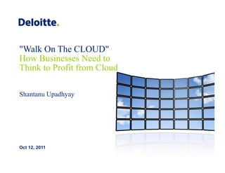 "Walk On The CLOUD"
How Businesses Need to
Think to Profit from Cloud

Shantanu Upadhyay




Oct 12, 2011
 