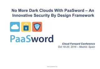 www.paasword.eu
No More Dark Clouds With PaaSword – An
Innovative Security By Design Framework
Cloud Forward Conference
Oct 18-20, 2016 – Madrid, Spain
 