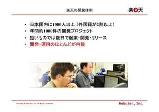 楽天の開発体制


• 日本国内に1000人以上 （外国籍が2割以上）
  日本国内に    人以上 外国籍が 割以上
                     割以上）
• 年間約1000件の開発プロジェクト
  年間約    件 開発プロジェクト
• 短いものでは数日で起案・開発・リリース
   いものでは数日 起案・開発・
          数日で
• 開発・運用のほとんどが内製
  開発・運用のほとんどが
        のほとんどが内製
 