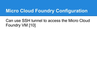 Micro Cloud Foundry Configuration
Can use SSH tunnel to access the Micro Cloud
Foundry VM [10]
 