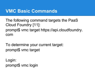 VMC Basic Commands
The following command targets the PaaS
Cloud Foundry [11]:
prompt$ vmc target https://api.cloudfoundry.
com

To determine your current target:
prompt$ vmc target

Login:
prompt$ vmc login
 