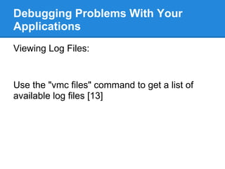 Debugging Problems With Your
Applications
Viewing Log Files:


Use the "vmc files" command to get a list of
available log files [13]
 