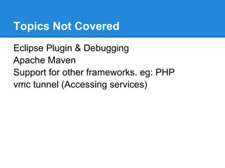 Topics Not Covered
Eclipse Plugin & Debugging
Apache Maven
Support for other frameworks. eg: PHP
vmc tunnel (Accessing services)
 