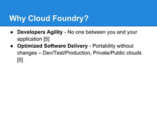 Why Cloud Foundry?
● Developers Agility - No one between you and your
  application [5]
● Optimized Software Delivery - Portability without
  changes – Dev/Test/Production, Private/Public clouds
  [5]
 