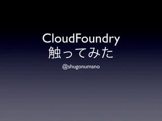 CloudFoundry
触ってみた
@shugonumano
 
