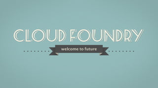 Cloud foundry
welcome to future
 