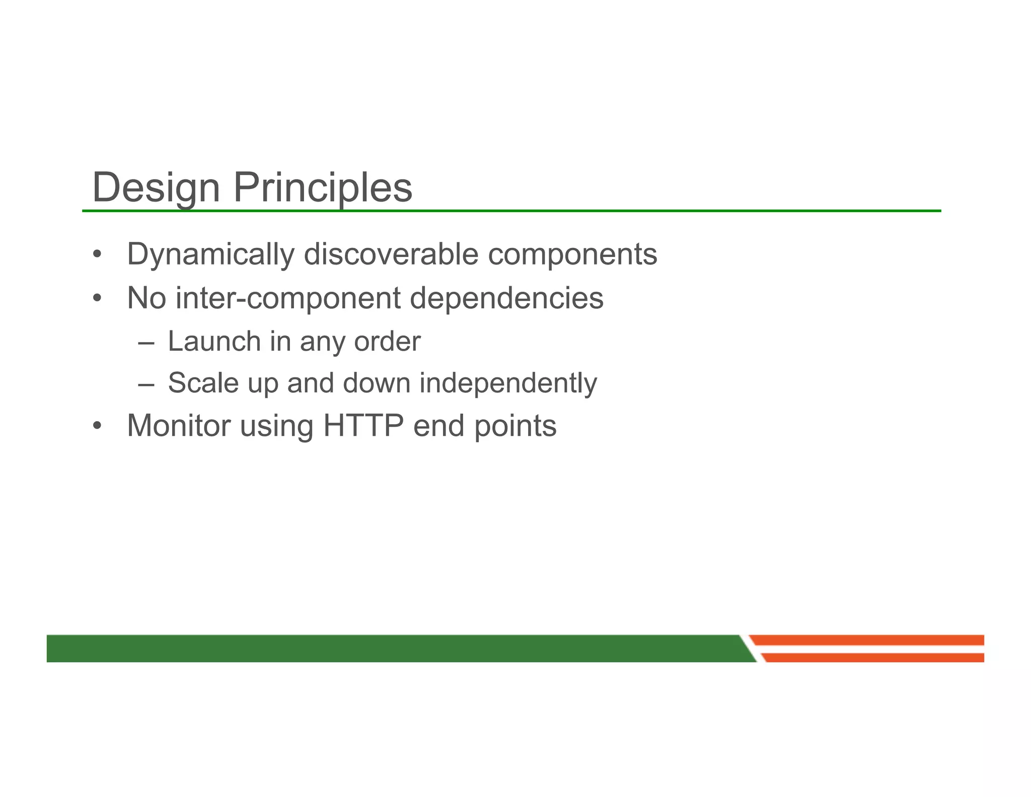 Design Principles
•  Dynamically discoverable components
•  No inter-component dependencies
   –  Launch in any order
   –  Scale up and down independently
•  Monitor using HTTP end points
 