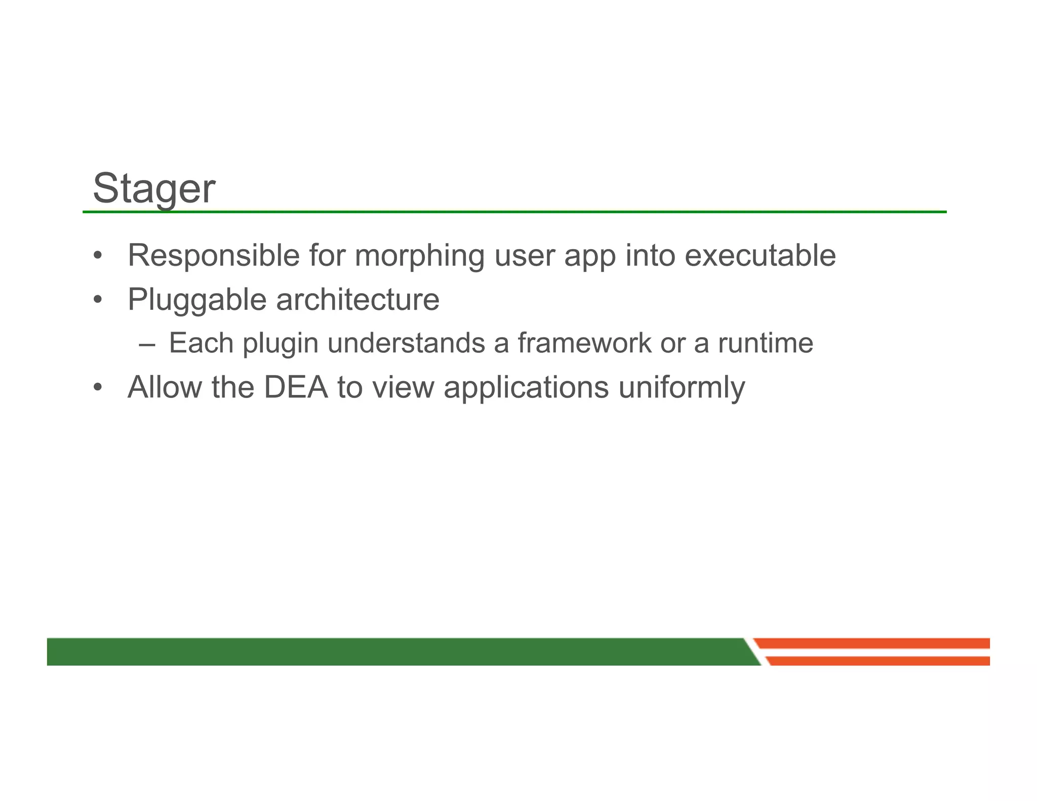 Stager
•  Responsible for morphing user app into executable
•  Pluggable architecture
   –  Each plugin understands a framework or a runtime
•  Allow the DEA to view applications uniformly
 