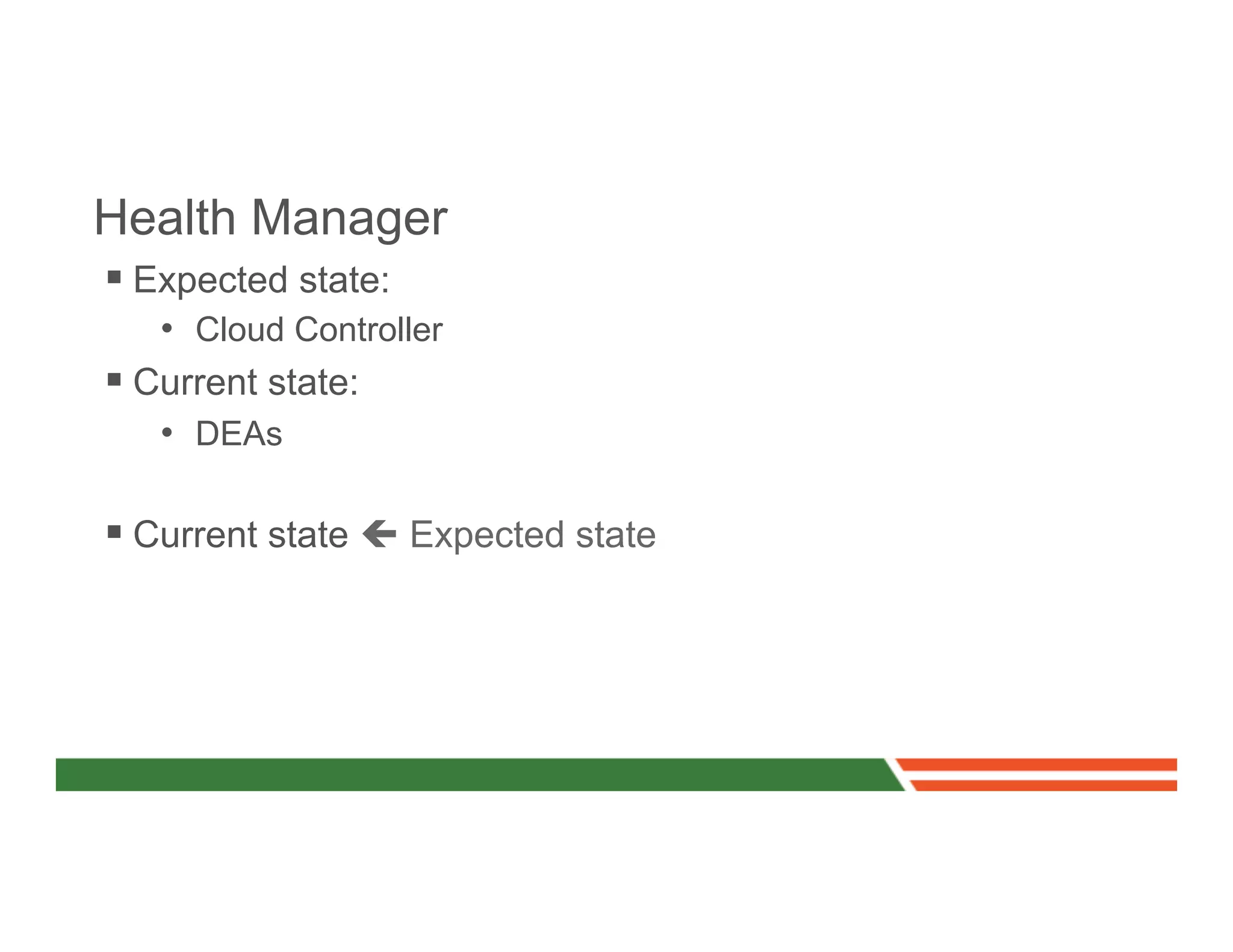 Health Manager
§  Expected state:
     •  Cloud Controller
§  Current state:
     •  DEAs

§  Current state ç Expected state
 