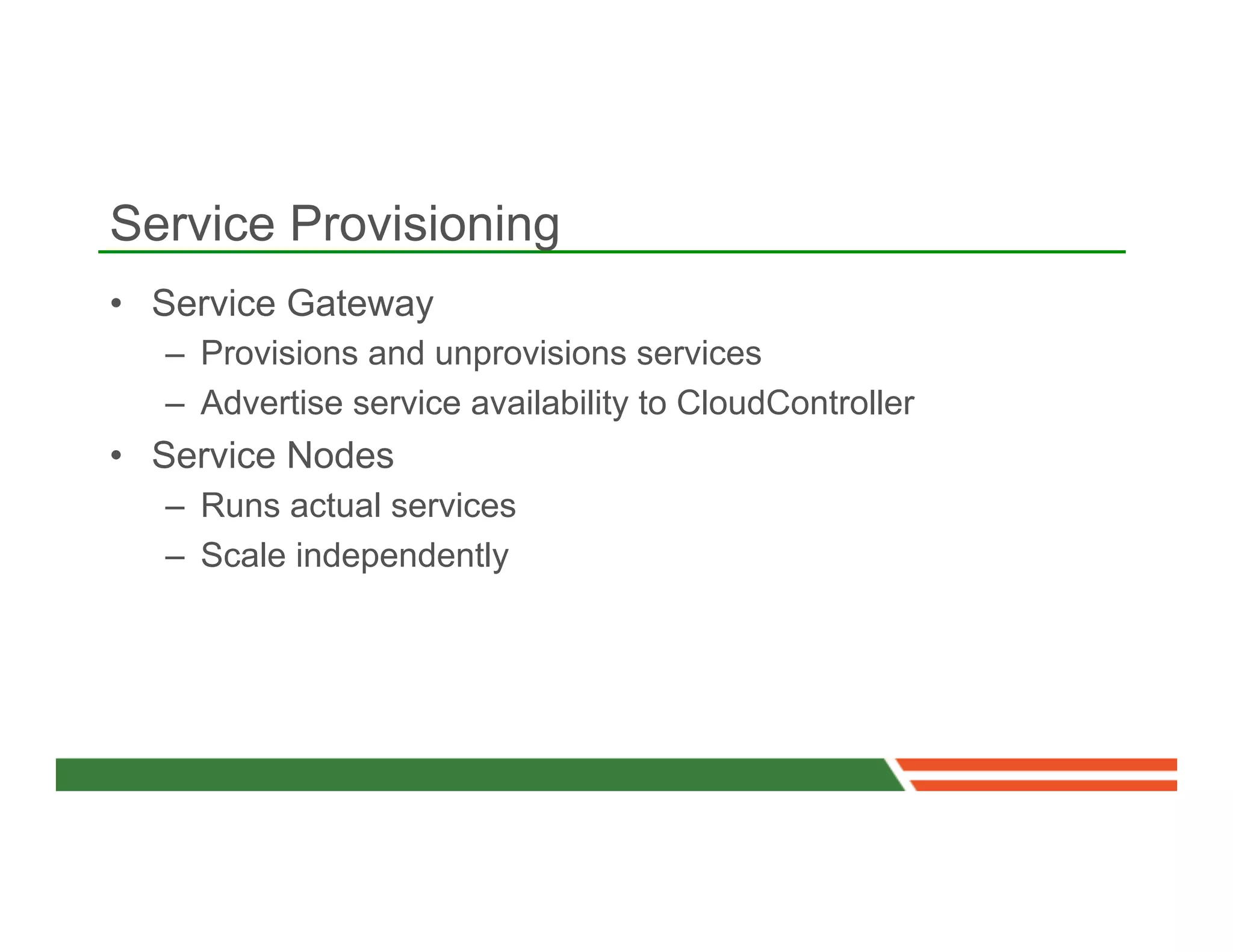 Service Provisioning
•  Service Gateway
   –  Provisions and unprovisions services
   –  Advertise service availability to CloudController
•  Service Nodes
   –  Runs actual services
   –  Scale independently
 