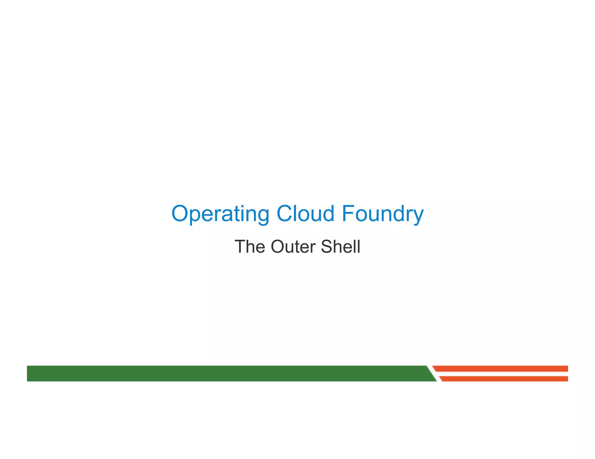Operating Cloud Foundry
     The Outer Shell
 