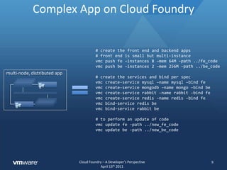Deploying Web App on Cloud Foundry7# to target and login to cloud foundryvmctarget http://api.cloudfoundry.comvmc login# to create and boot the app for the first timevmc push myapp –instances 2 –mem 64M –path ../code# to create the database and bind it to the appvmc create-service mysql –name mydb –bind myapp# update live app with new codevmc update myapp –path ../codemvc web app