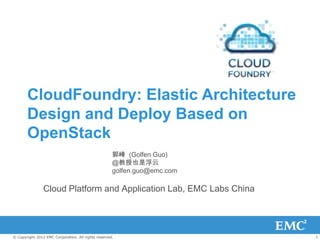 CloudFoundry: Elastic Architecture
       Design and Deploy Based on
       OpenStack
                                                     郭峰 (Golfen Guo)
                                                     @教授也是浮云
                                                     golfen.guo@emc.com

                Cloud Platform and Application Lab, EMC Labs China




© Copyright 2012 EMC Corporation. All rights reserved.                    1
 