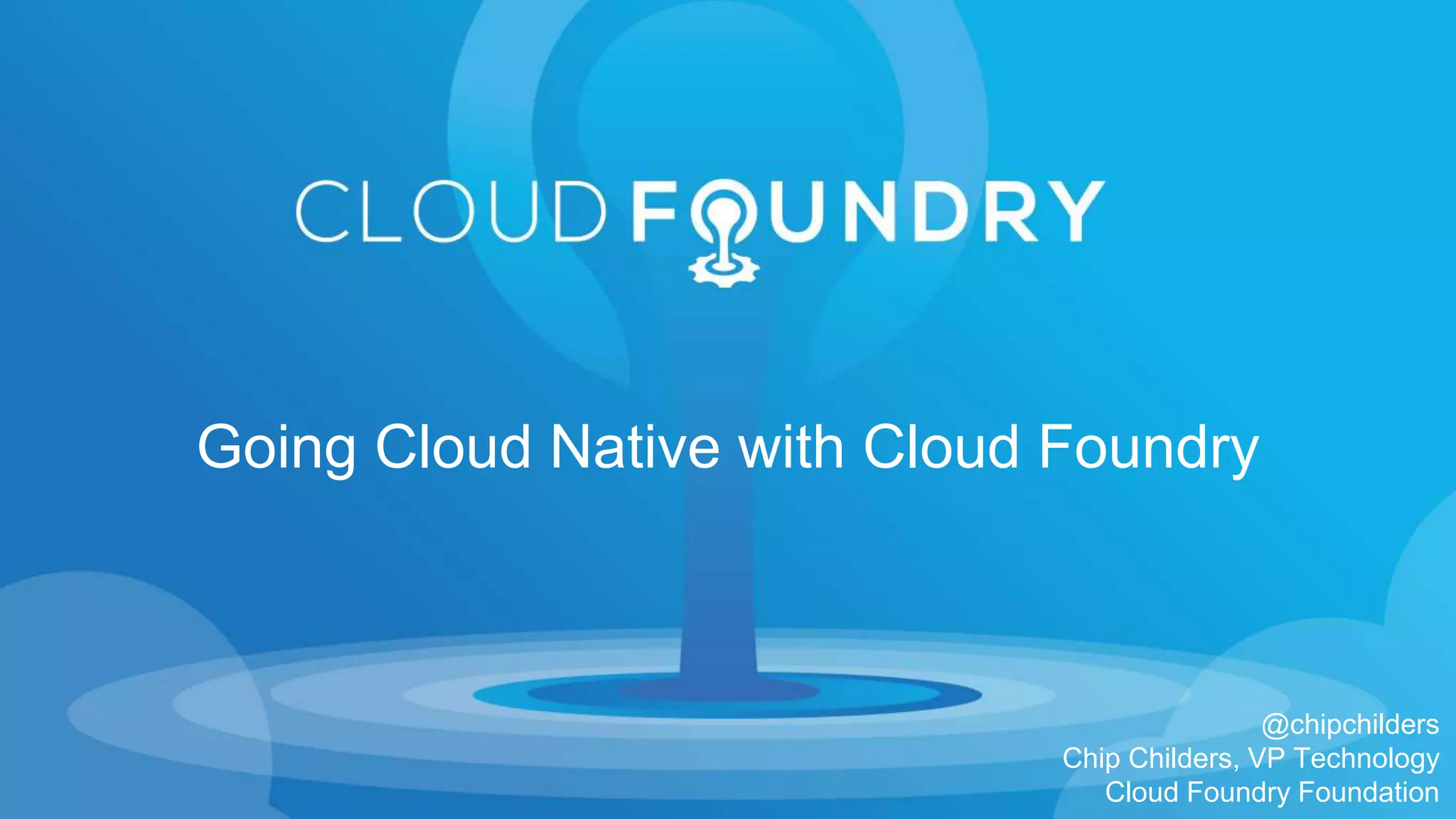 @chipchilders
Chip Childers, VP Technology
Cloud Foundry Foundation
Going Cloud Native with Cloud Foundry
 