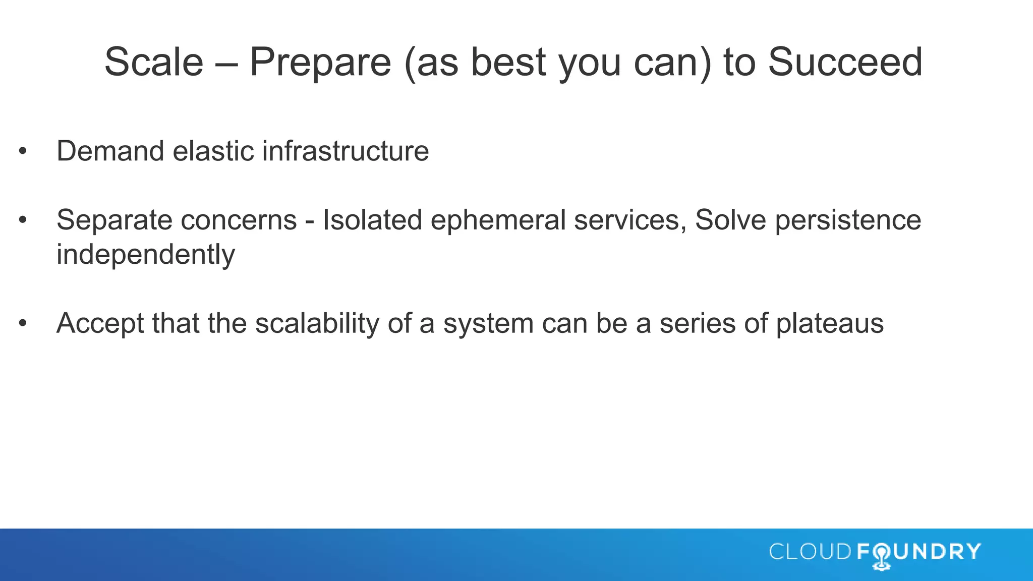 Scale – Prepare (as best you can) to Succeed
• Demand elastic infrastructure
• Separate concerns - Isolated ephemeral services, Solve persistence
independently
• Accept that the scalability of a system can be a series of plateaus
 