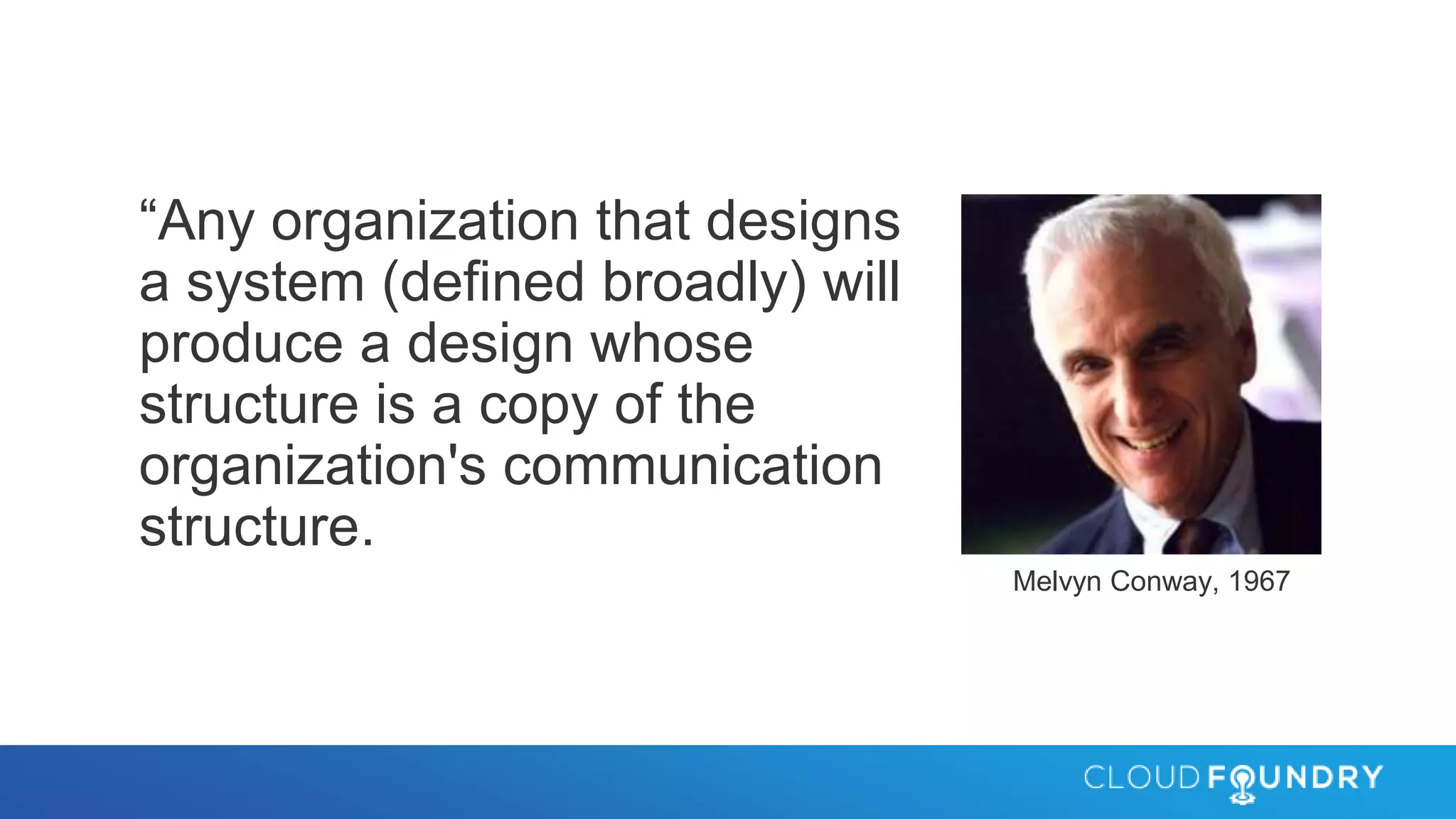 “Any organization that designs
a system (defined broadly) will
produce a design whose
structure is a copy of the
organization's communication
structure.
Melvyn Conway, 1967
 