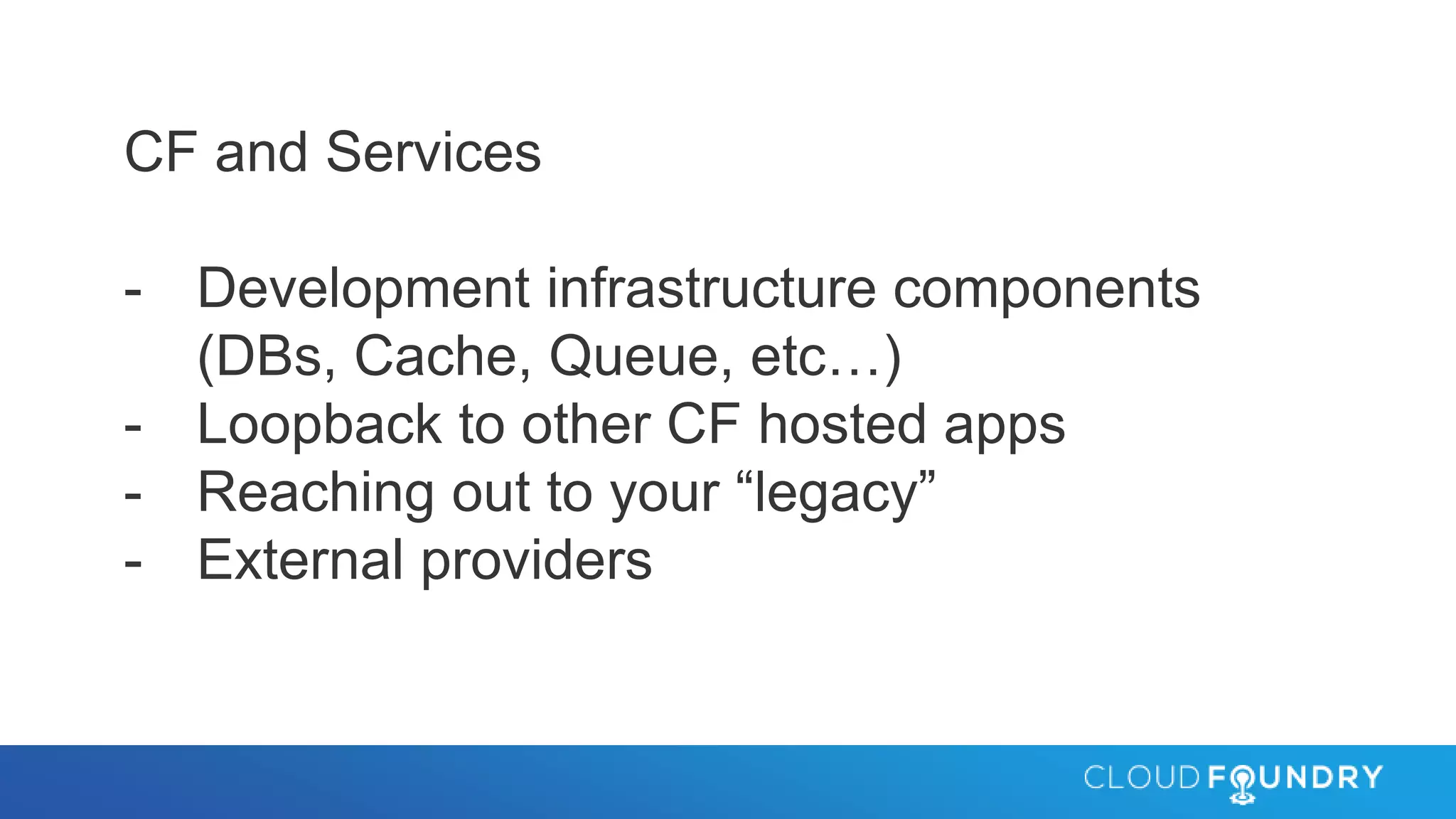 CF and Services
- Development infrastructure components
(DBs, Cache, Queue, etc…)
- Loopback to other CF hosted apps
- Reaching out to your “legacy”
- External providers
 