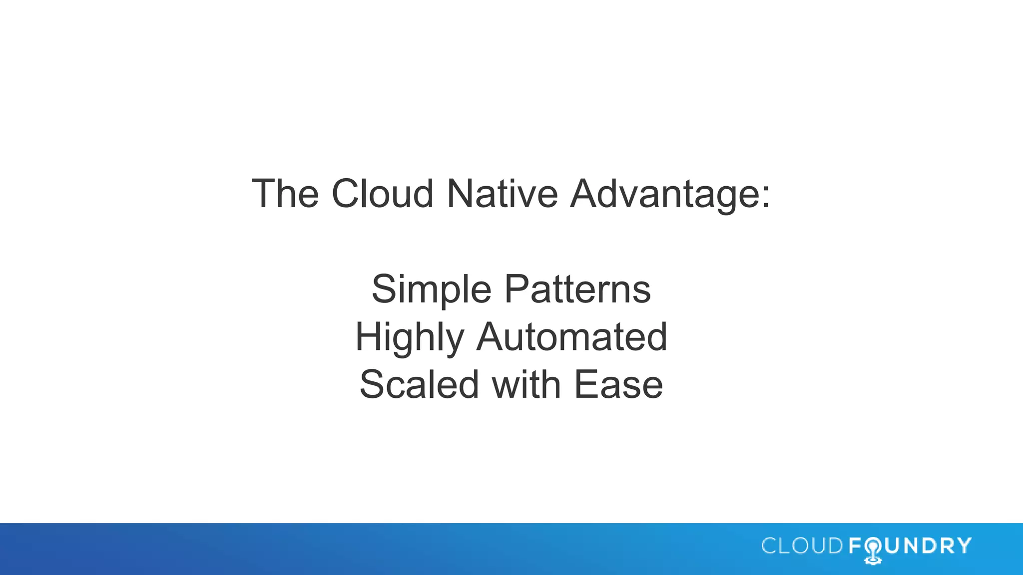 The Cloud Native Advantage:
Simple Patterns
Highly Automated
Scaled with Ease
 