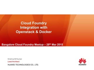 HUAWEI TECHNOLOGIES CO., LTD.
Cloud Foundry
Integration with
Openstack & Docker
Krishna M Kumar
Lead Architect
Bangalore Cloud Foundry Meetup – 28th Mar 2015
 