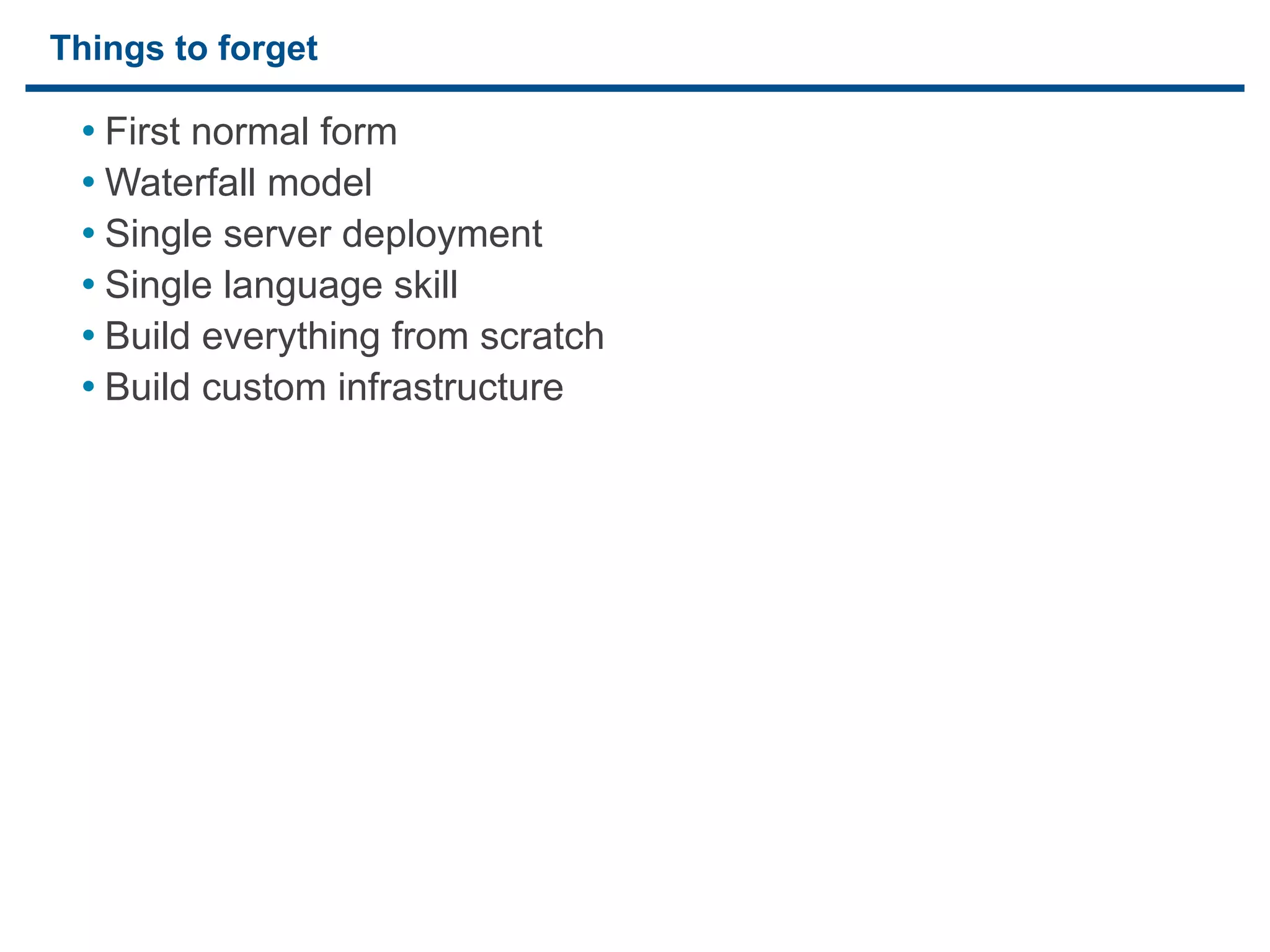 Things to forget

     • First normal form
     • Waterfall model
     • Single server deployment
     • Single language skill
     • Build everything from scratch
     • Build custom infrastructure




28
 