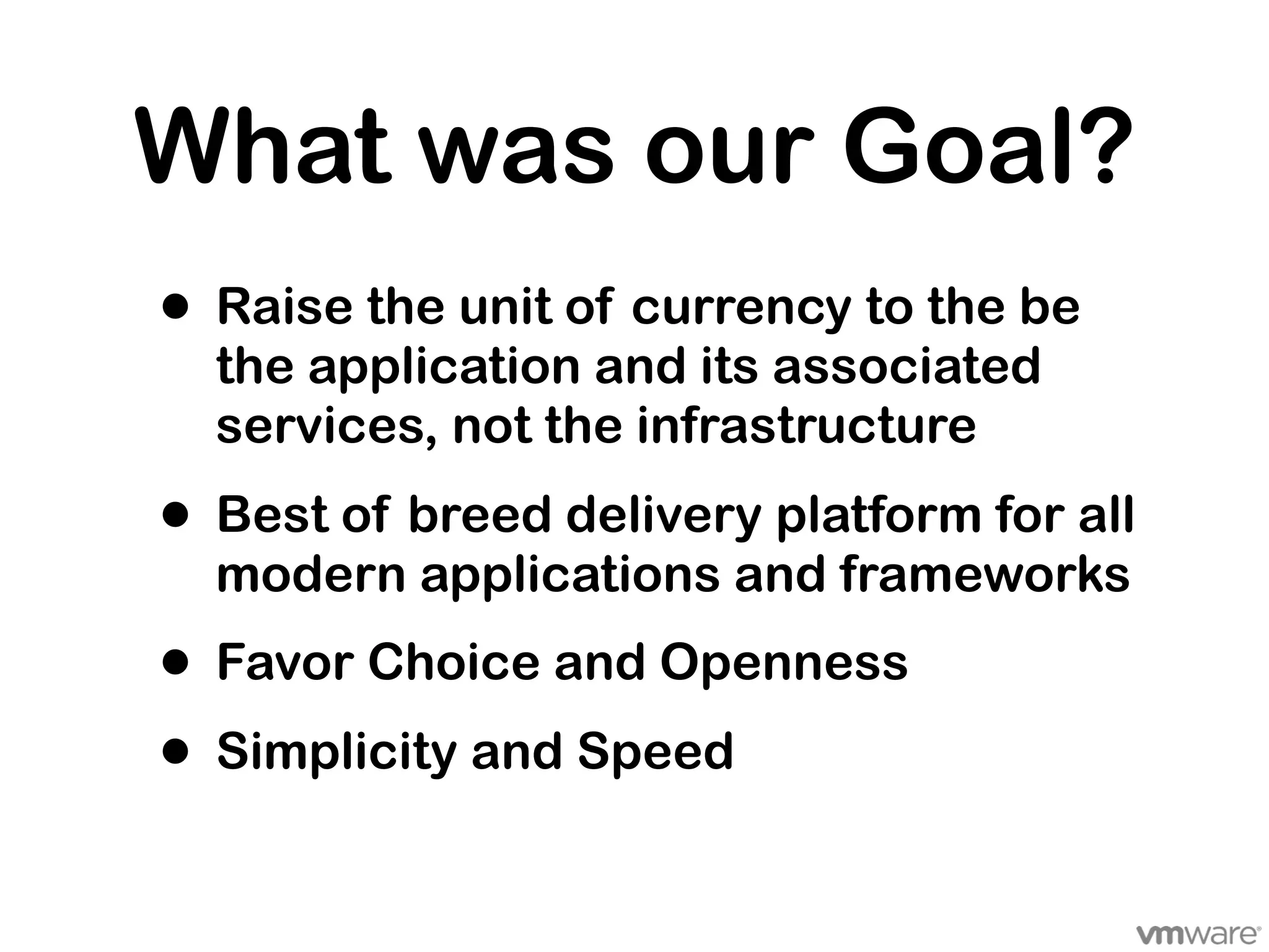 What was our Goal?
• Raise the unit of currency to the be
  the application and its associated
  services, not the infrastructure

• Best of breed delivery platform for all
  modern applications and frameworks
• Favor Choice and Openness
• Simplicity and Speed
 
