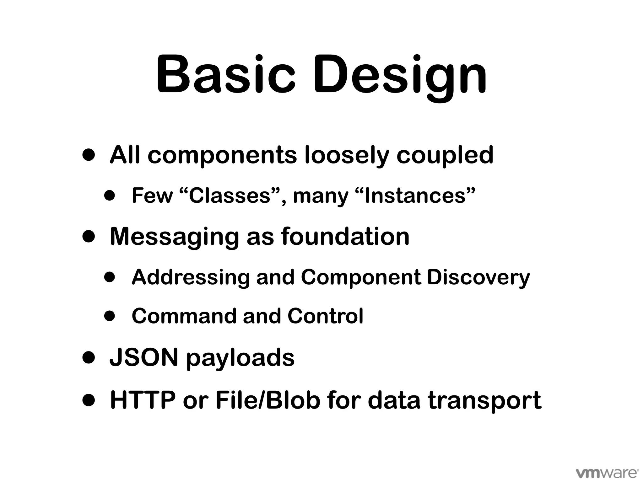 Basic Design
•   All components loosely coupled
    •   Few “Classes”, many “Instances”

•   Messaging as foundation
    •   Addressing and Component Discovery

    •   Command and Control

•   JSON payloads
•   HTTP or File/Blob for data transport
 