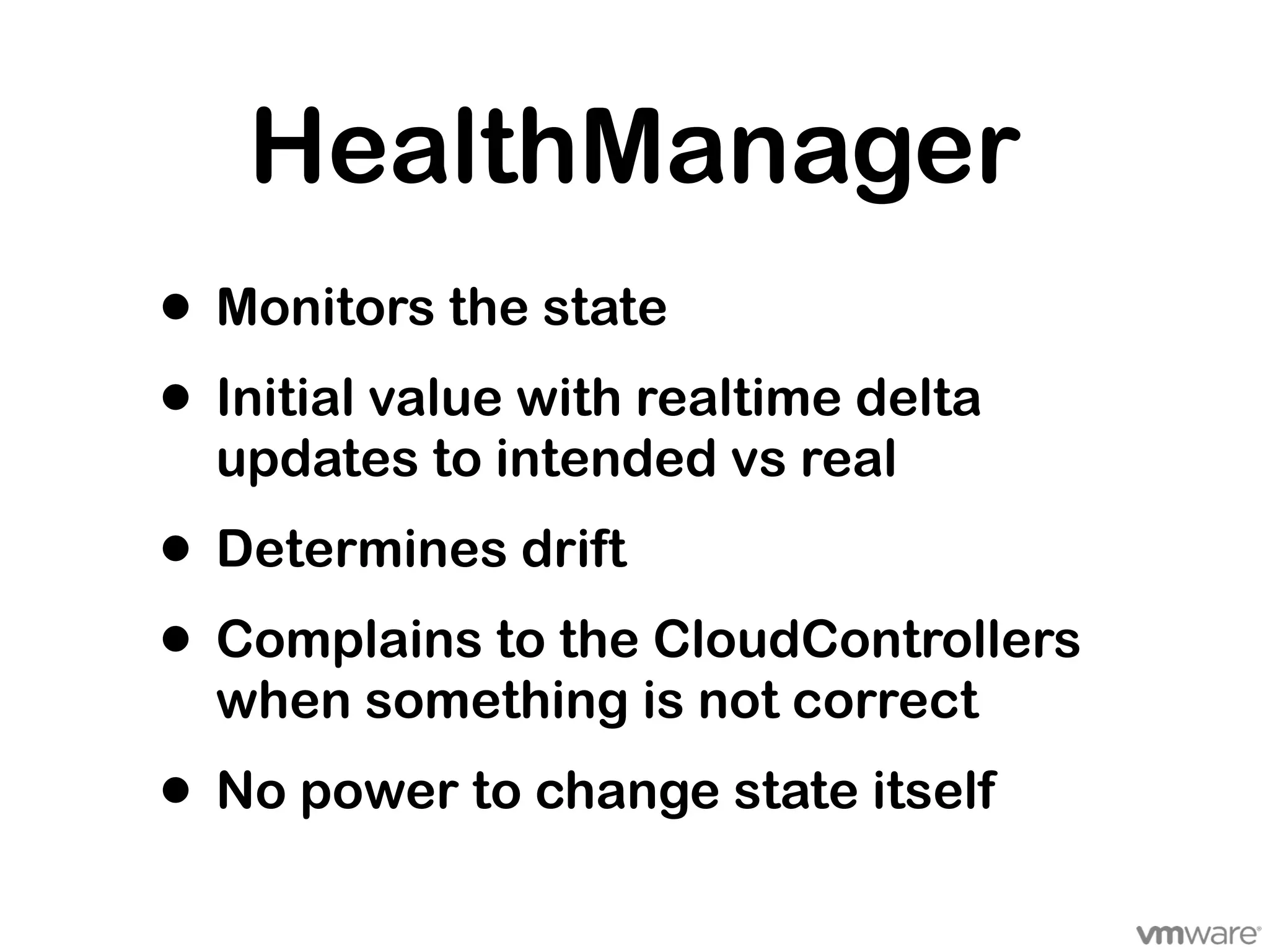 HealthManager
• Monitors the state
• Initial value with realtime delta
  updates to intended vs real
• Determines drift
• Complains to the CloudControllers
  when something is not correct
• No power to change state itself
 
