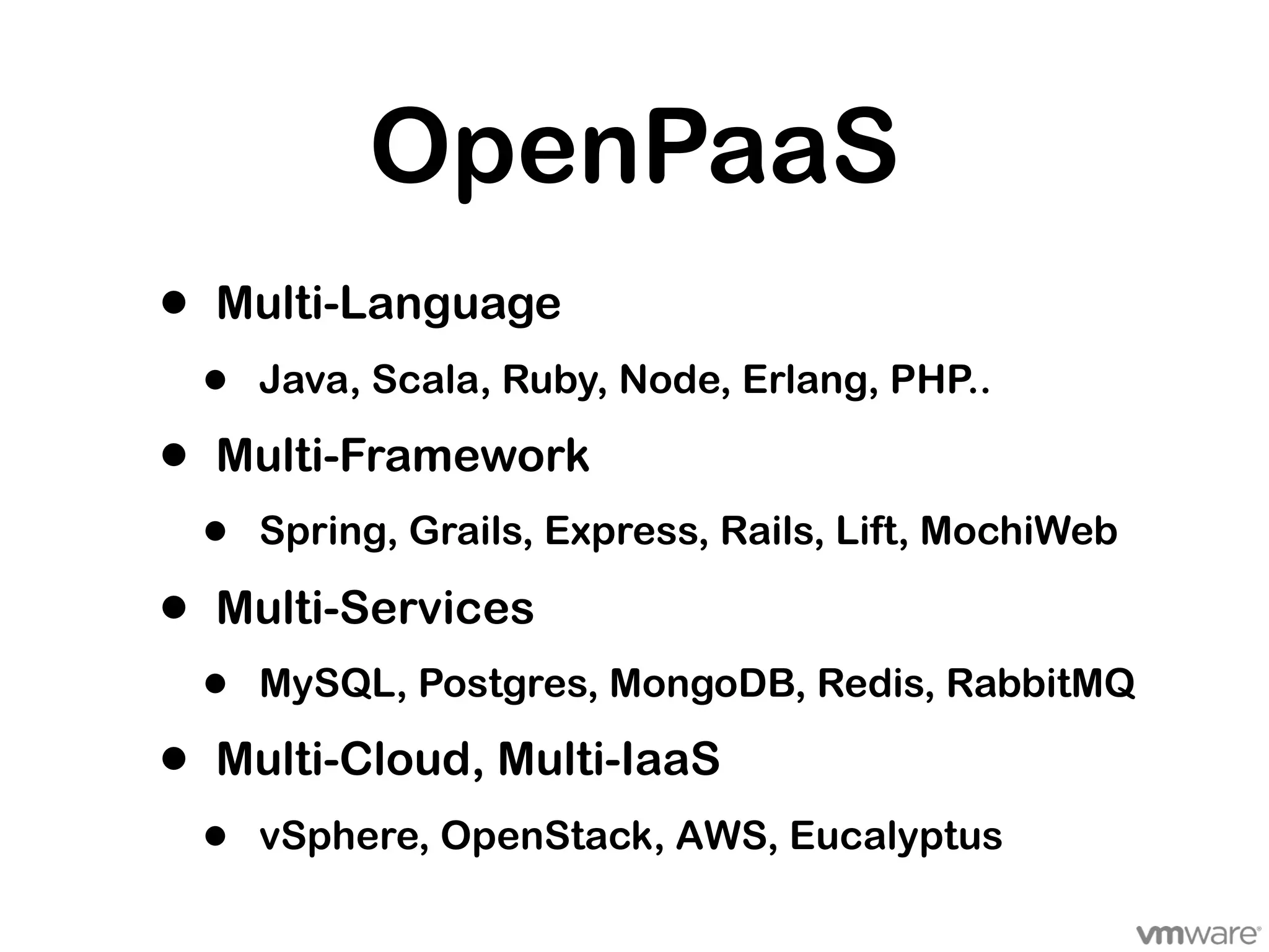 OpenPaaS
•   Multi-Language
    •   Java, Scala, Ruby, Node, Erlang, PHP..

•   Multi-Framework
    •   Spring, Grails, Express, Rails, Lift, MochiWeb

•   Multi-Services
    •   MySQL, Postgres, MongoDB, Redis, RabbitMQ

•   Multi-Cloud, Multi-IaaS
    •   vSphere, OpenStack, AWS, Eucalyptus
 