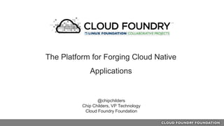 @chipchilders
Chip Childers, VP Technology
Cloud Foundry Foundation
The Platform for Forging Cloud Native
Applications
 