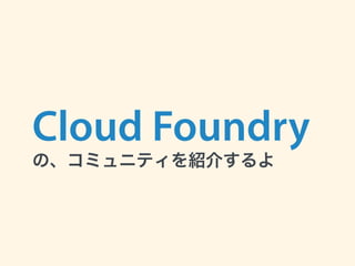Cloud Foundry 
の、コミュニティを紹介するよ
 