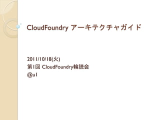 CloudFoundry アーキテクチャガイド	
 



2011/10/18(火)
第1回 CloudFoundry輪読会
@u1	
 
 