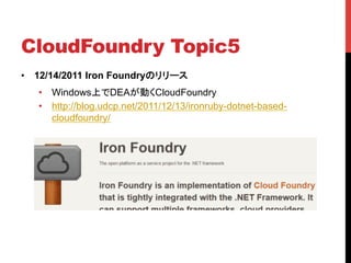 CloudFoundry Topic5	
•  12/14/2011 Iron Foundryのリリース
   •  Windows上でDEAが動くCloudFoundry
   •  http://blog.udcp.net/2011/12/13/ironruby-dotnet-based-
      cloudfoundry/
 