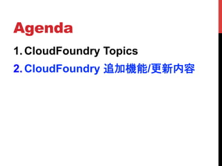 Agenda	
1.  CloudFoundry Topics
2.  CloudFoundry 追加機能/更新内容	
 