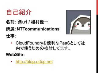 自己紹介	
名前： @u1 / 植村優一
所属：NTTcommunications
仕事：
 •  CloudFoundryを便利なPaaSとして社
    内で使うための検討してます。
WebSite：
   •  http://blog.udcp.net
 	
 