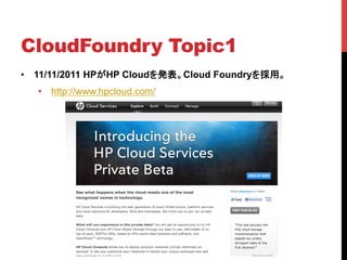 CloudFoundry Topic1	
•  11/11/2011 HPがHP Cloudを発表。Cloud Foundryを採用。
   •  http://www.hpcloud.com/
 