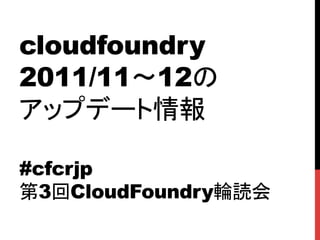 cloudfoundry
2011/11〜12の
アップデート情報

#cfcrjp
第3回CloudFoundry輪読会	
 