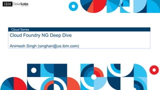 Cloud Series
Cloud Foundry NG Deep Dive
Animesh Singh (singhan@us.ibm.com)
 
