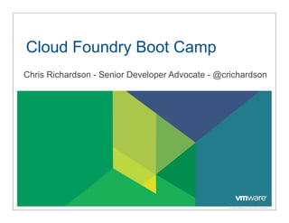 Cloud Foundry Boot Camp
Chris Richardson - Senior Developer Advocate - @crichardson




                                                 © 2009 VMware Inc. All rights reserved
 