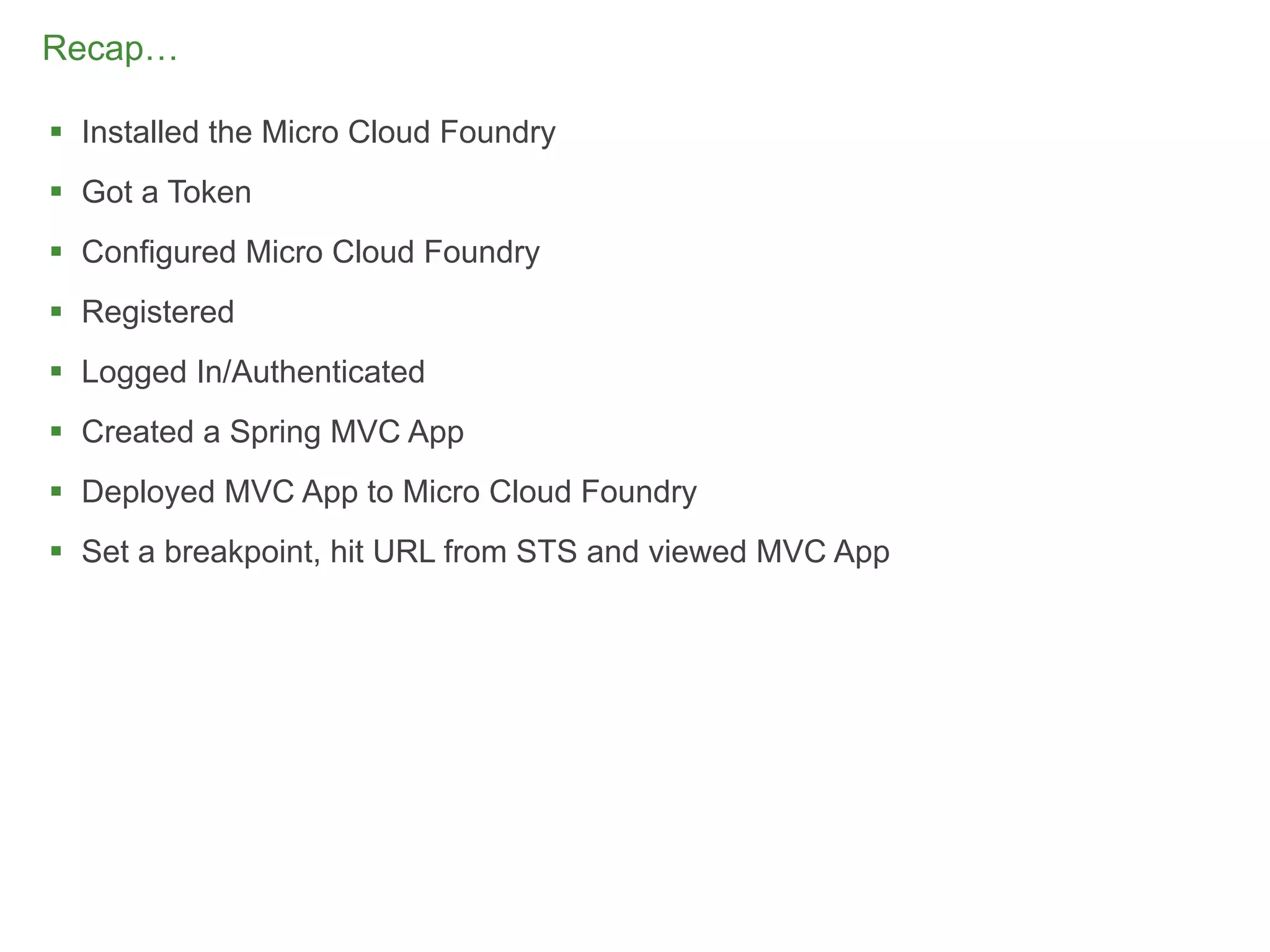 Recap…

 Installed the Micro Cloud Foundry
 Got a Token
 Configured Micro Cloud Foundry
 Registered
 Logged In/Authenticated
 Created a Spring MVC App
 Deployed MVC App to Micro Cloud Foundry
 Set a breakpoint, hit URL from STS and viewed MVC App




                                                          72
 