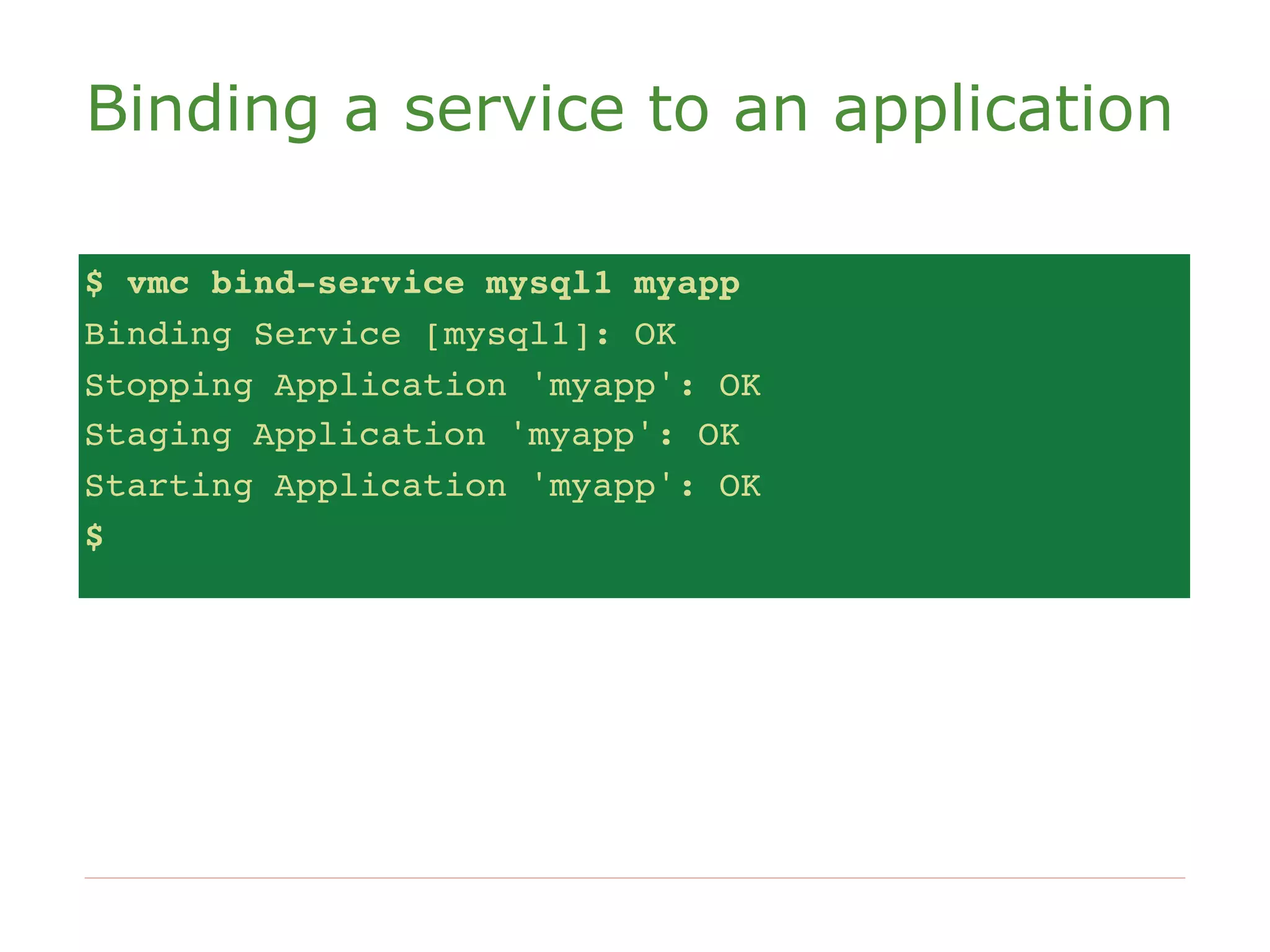 Binding a service to an application

$ vmc bind-service mysql1 myapp
Binding Service [mysql1]: OK
Stopping Application 'myapp': OK
Staging Application 'myapp': OK
Starting Application 'myapp': OK
$
 