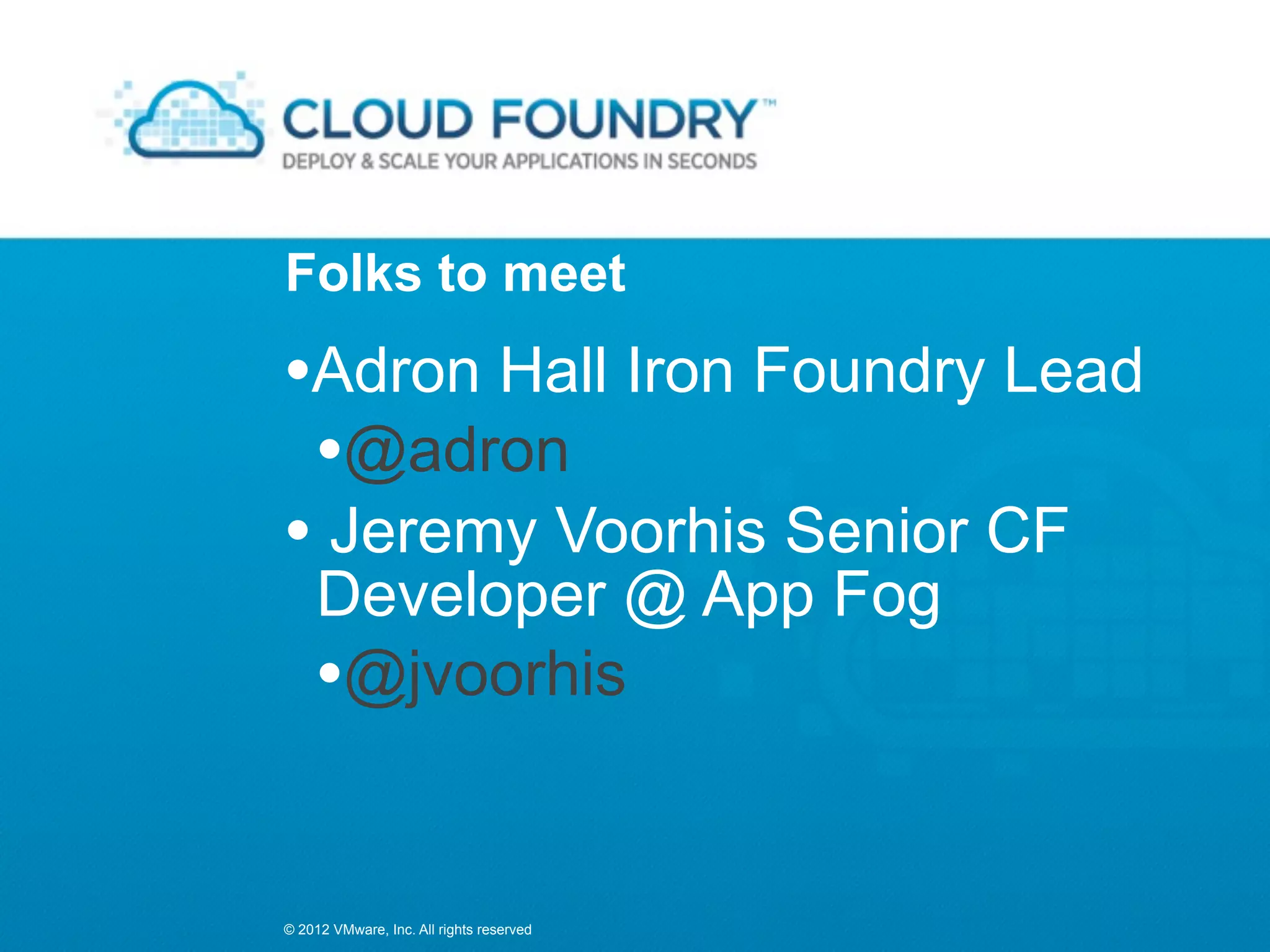 Folks to meet

•Adron Hall Iron Foundry Lead
 •@adron
• Jeremy Voorhis Senior CF
    Developer @ App Fog
    •@jvoorhis

© 2012 VMware, Inc. All rights reserved
 