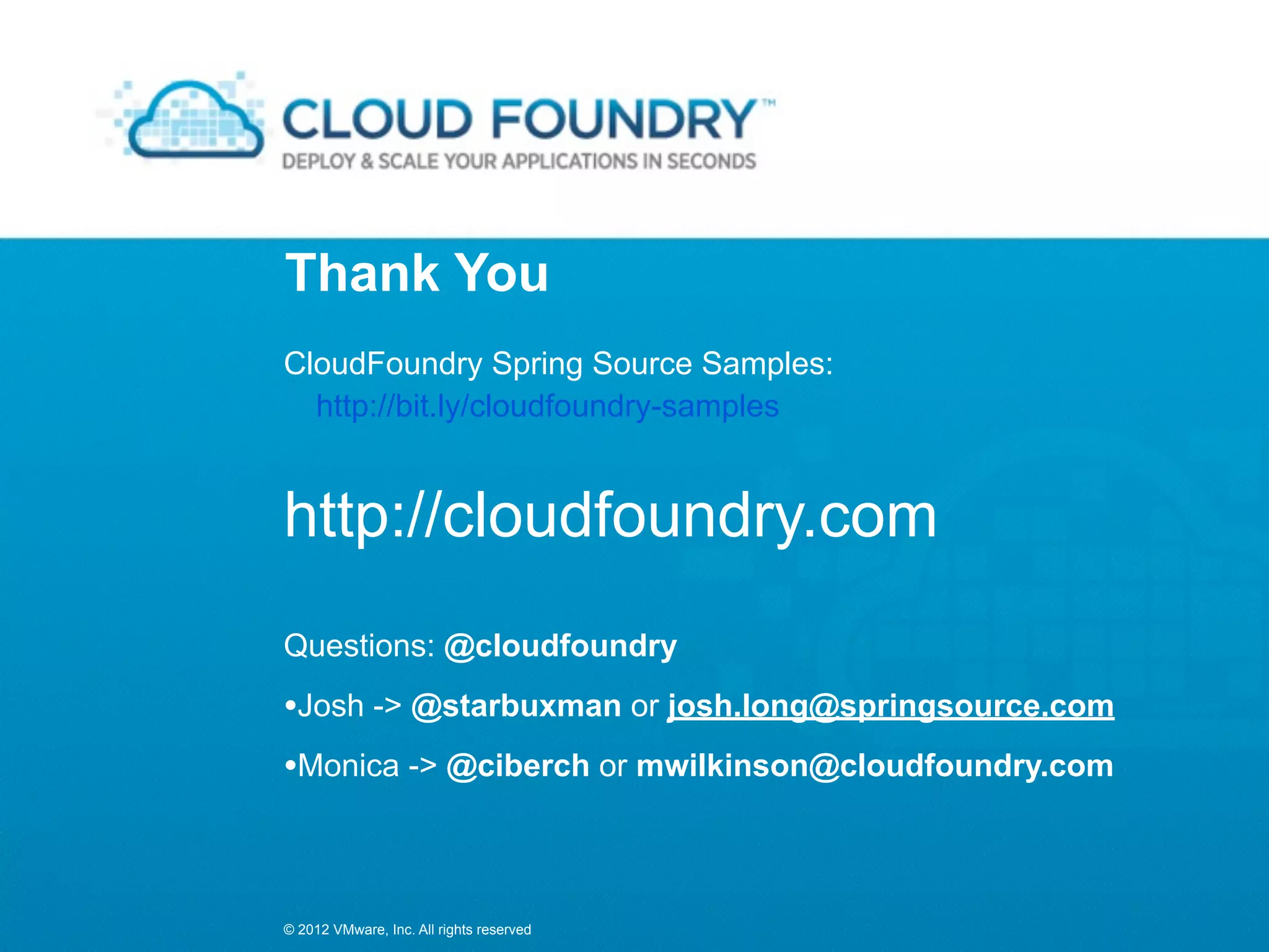 Thank You
CloudFoundry Spring Source Samples:
  http://bit.ly/cloudfoundry-samples


http://cloudfoundry.com
Questions: @cloudfoundry
•Josh -> @starbuxman or josh.long@springsource.com
•Monica -> @ciberch or mwilkinson@cloudfoundry.com


© 2012 VMware, Inc. All rights reserved
 