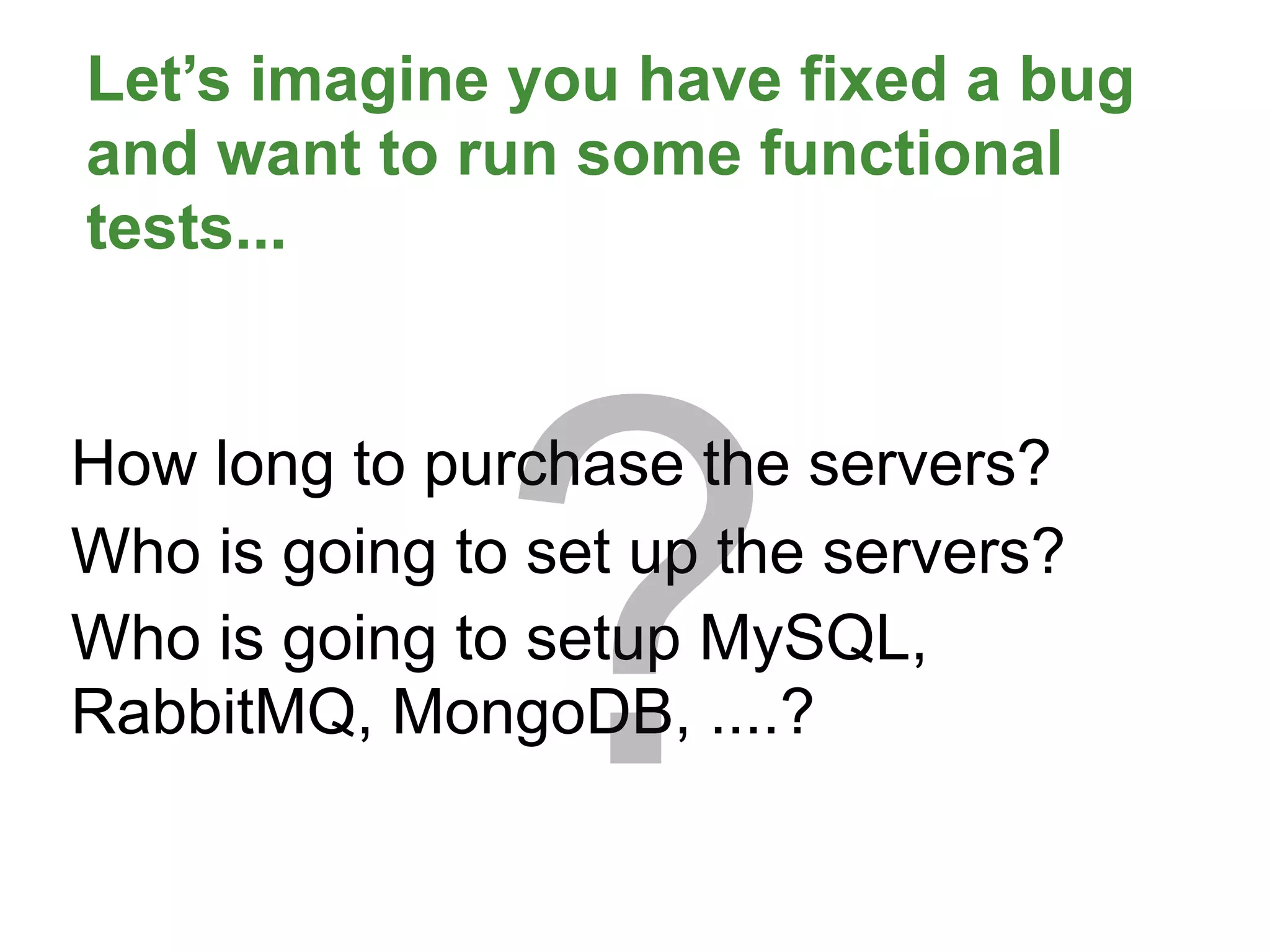 Let’s imagine you have fixed a bug
and want to run some functional
tests...




              ?
How long to purchase the servers?
Who is going to set up the servers?
Who is going to setup MySQL,
RabbitMQ, MongoDB, ....?
 