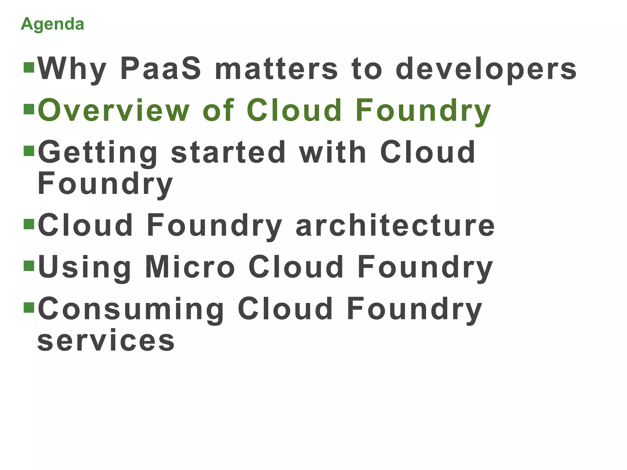 Agenda

Why PaaS matters to developers
Overview of Cloud Foundry
Getting started with Cloud
 Foundry
Cloud Foundry architecture
Using Micro Cloud Foundry
Consuming Cloud Foundry
 services


                                  18
 