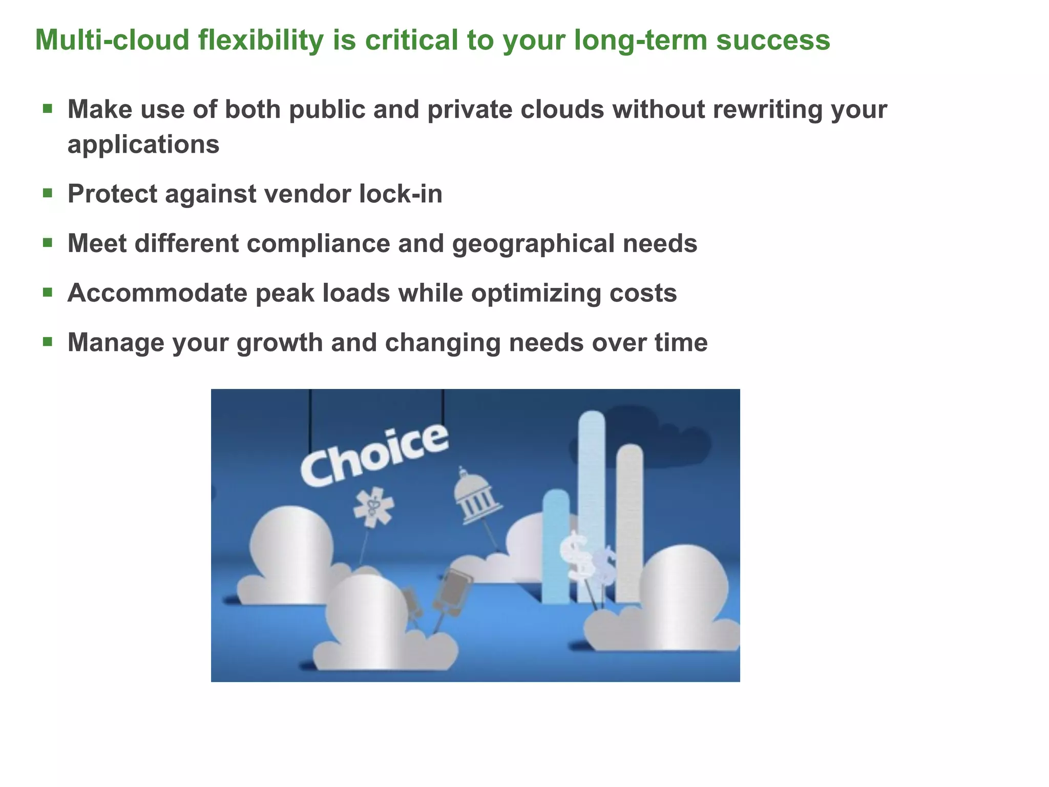 Multi-cloud flexibility is critical to your long-term success

 Make use of both public and private clouds without rewriting your
  applications
 Protect against vendor lock-in
 Meet different compliance and geographical needs
 Accommodate peak loads while optimizing costs
 Manage your growth and changing needs over time




                                                                      23
 