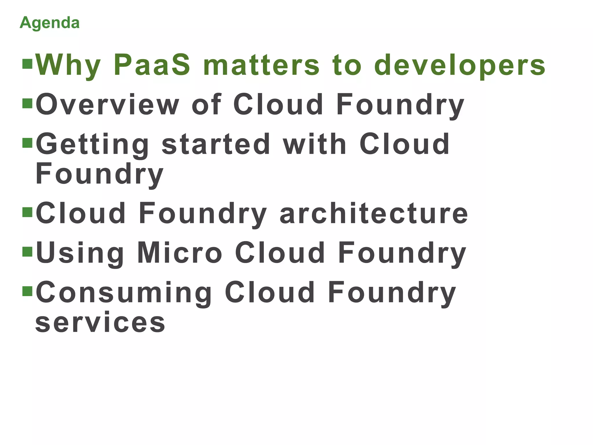 Agenda

Why PaaS matters to developers
Overview of Cloud Foundry
Getting started with Cloud
 Foundry
Cloud Foundry architecture
Using Micro Cloud Foundry
Consuming Cloud Foundry
 services


                                  5
 