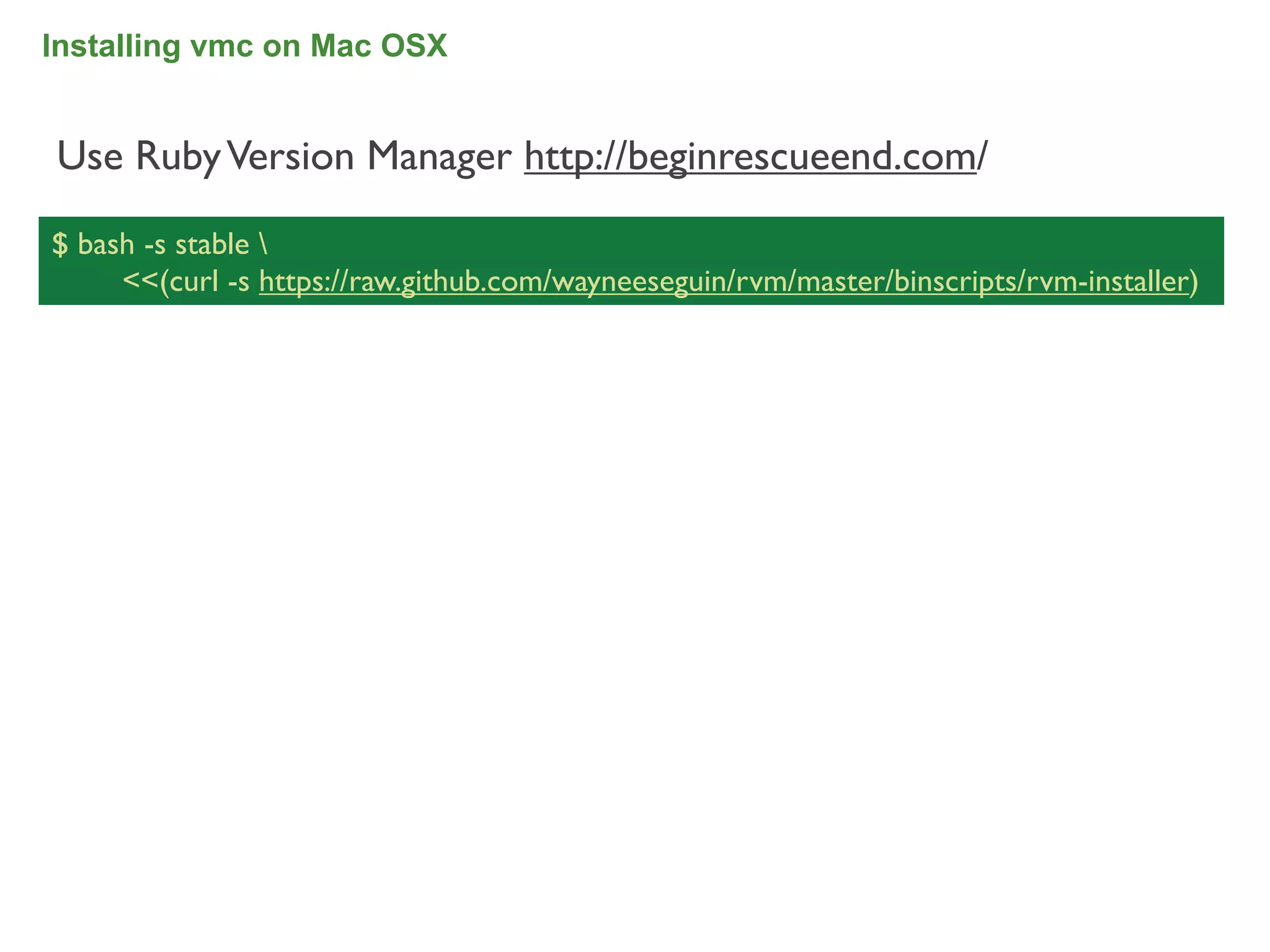 Installing vmc on Mac OSX


Use Ruby Version Manager http://beginrescueend.com/

$ bash -s stable 
     <<(curl -s https://raw.github.com/wayneeseguin/rvm/master/binscripts/rvm-installer)




                                                                                           34
 