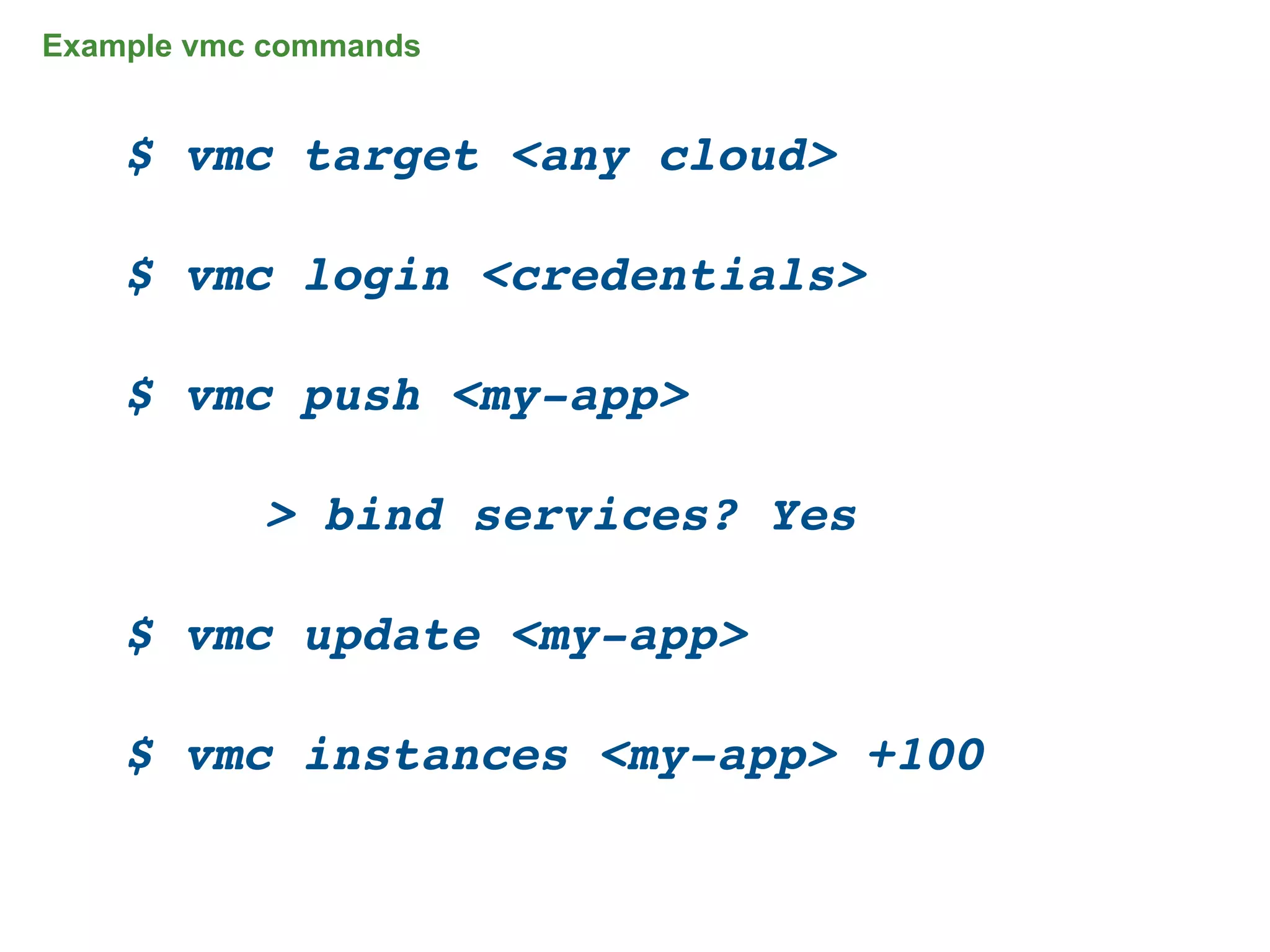 Example vmc commands


    $ vmc target <any cloud>

    $ vmc login <credentials>

    $ vmc push <my-app>

    !      > bind services? Yes

    $ vmc update <my-app>

    $ vmc instances <my-app> +100


                                    35
 
